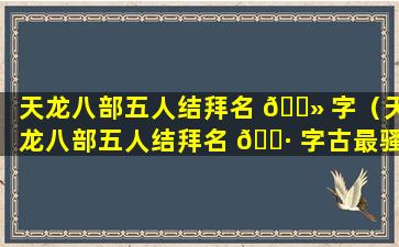 天龙八部五人结拜名 🌻 字（天龙八部五人结拜名 🌷 字古最骚气的）